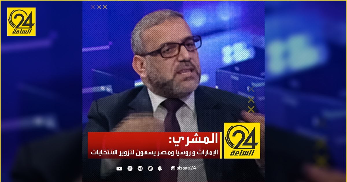 المشري: الإمارات و روسيا ومصر يسعون لتزوير الانتخابات